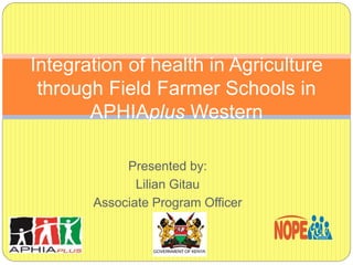 Presented by:
Lilian Gitau
Associate Program Officer
Integration of health in Agriculture
through Field Farmer Schools in
APHIAplus Western
NATIONAL ORGANIZATION
OF PEER EDUCATORS
 