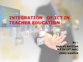 INTEGRATION OF ICT IN
TEACHER EDUCATION
By –
SHALVI KATIYAR
B.P.Ed (4th sem)
CSMU KANPUR
 