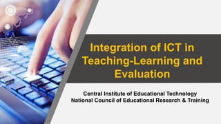 Integration of ICT in
Teaching-Learning and
Evaluation
Central Institute of Educational Technology
National Council of Educational Research & Training
 