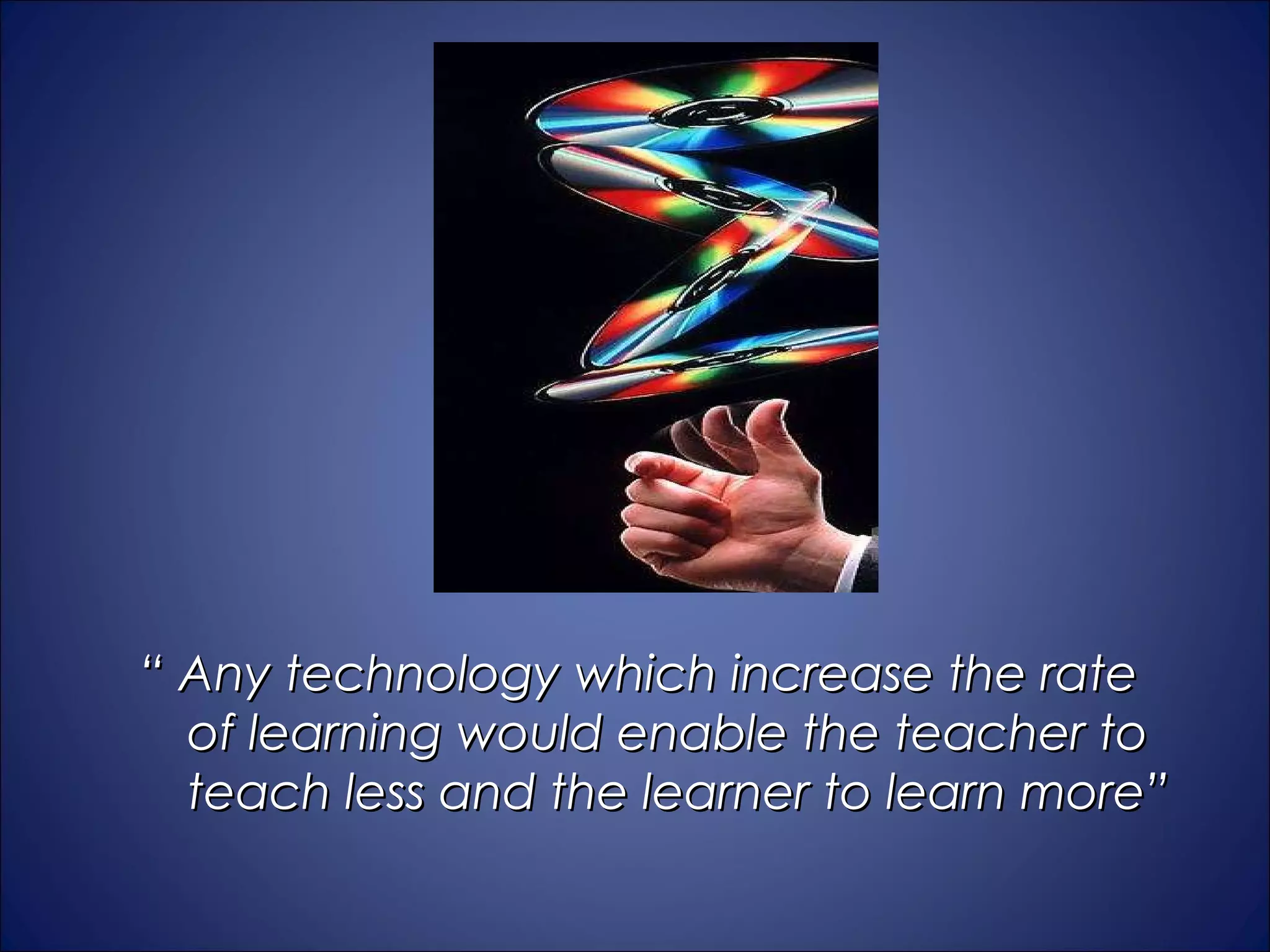 “ Any technology which increase the rate
  of learning would enable the teacher to
  teach less and the learner to learn more”
 
