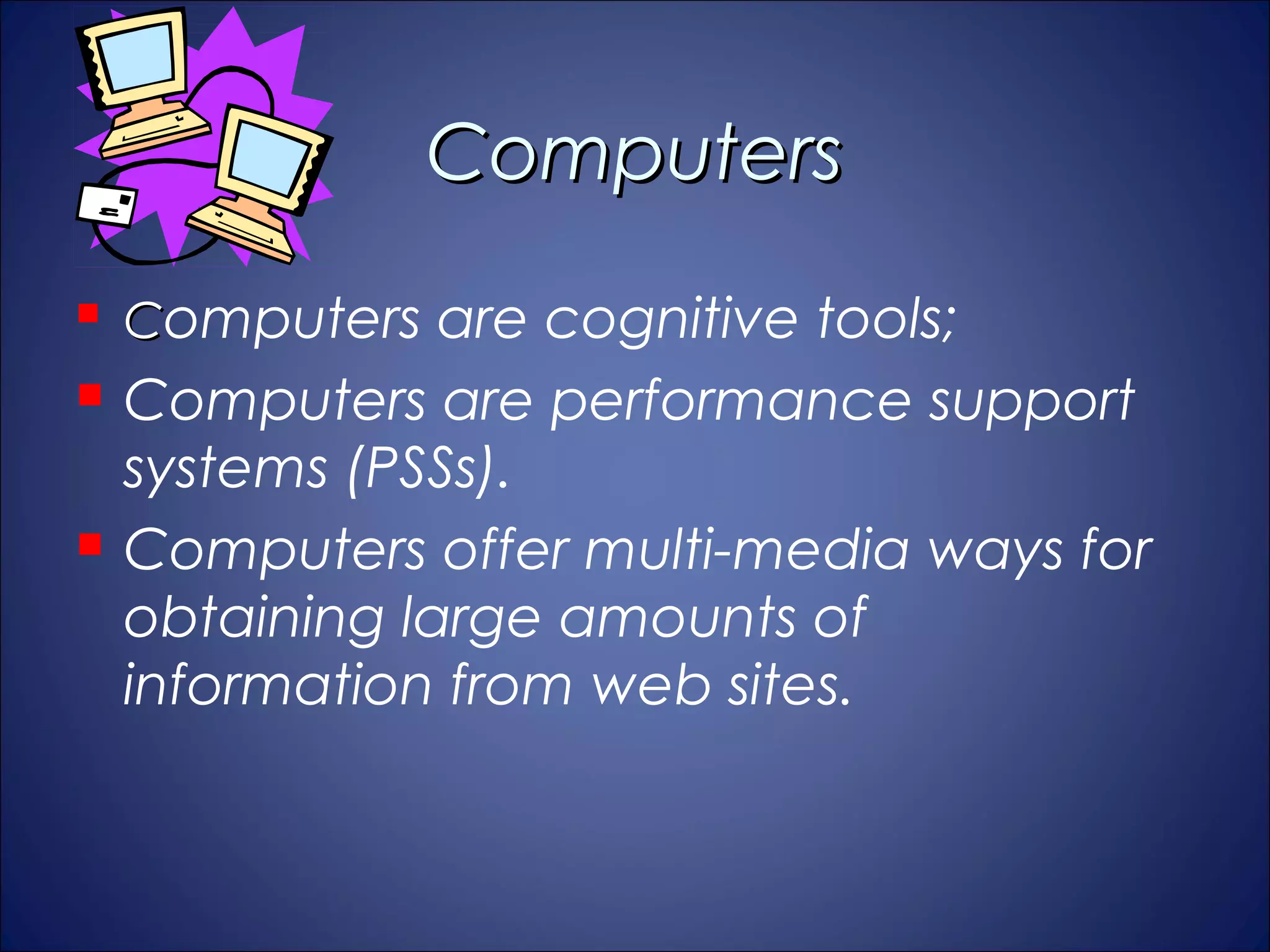 Computers
   Computers are cognitive tools;
   Computers are performance support
    systems (PSSs).
   Computers offer multi-media ways for
    obtaining large amounts of
    information from web sites.
 