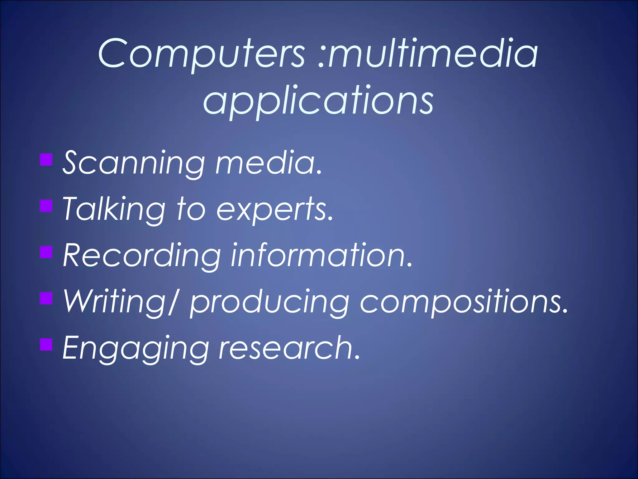 Computers :multimedia
       applications
 Scanning media.
 Talking to experts.

 Recording information.

 Writing/ producing compositions.

 Engaging research.
 