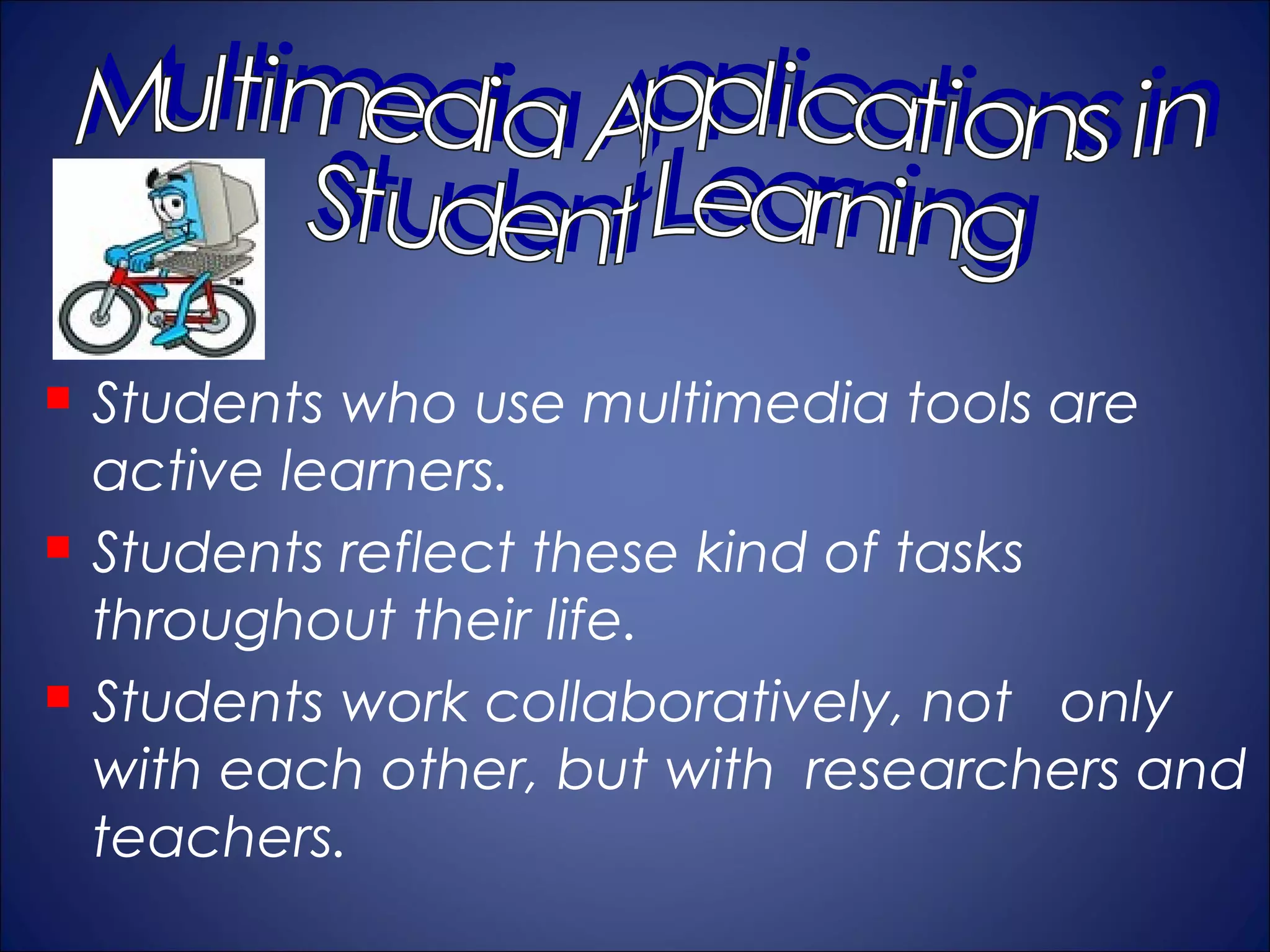    Students who use multimedia tools are
    active learners.
   Students reflect these kind of tasks
    throughout their life.
   Students work collaboratively, not only
    with each other, but with researchers and
    teachers.
 