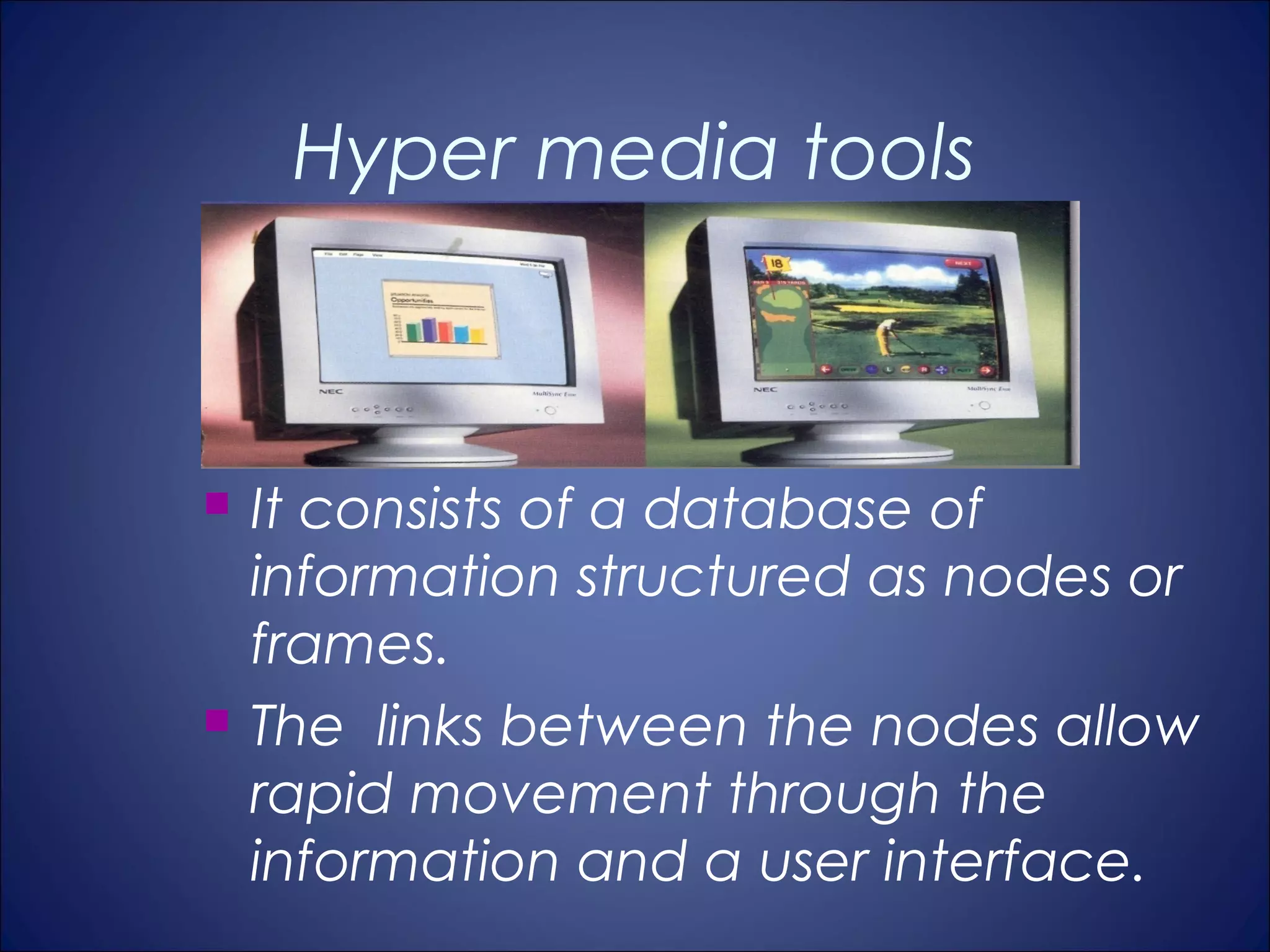 Hyper media tools



   It consists of a database of
    information structured as nodes or
    frames.
   The links between the nodes allow
    rapid movement through the
    information and a user interface.
 