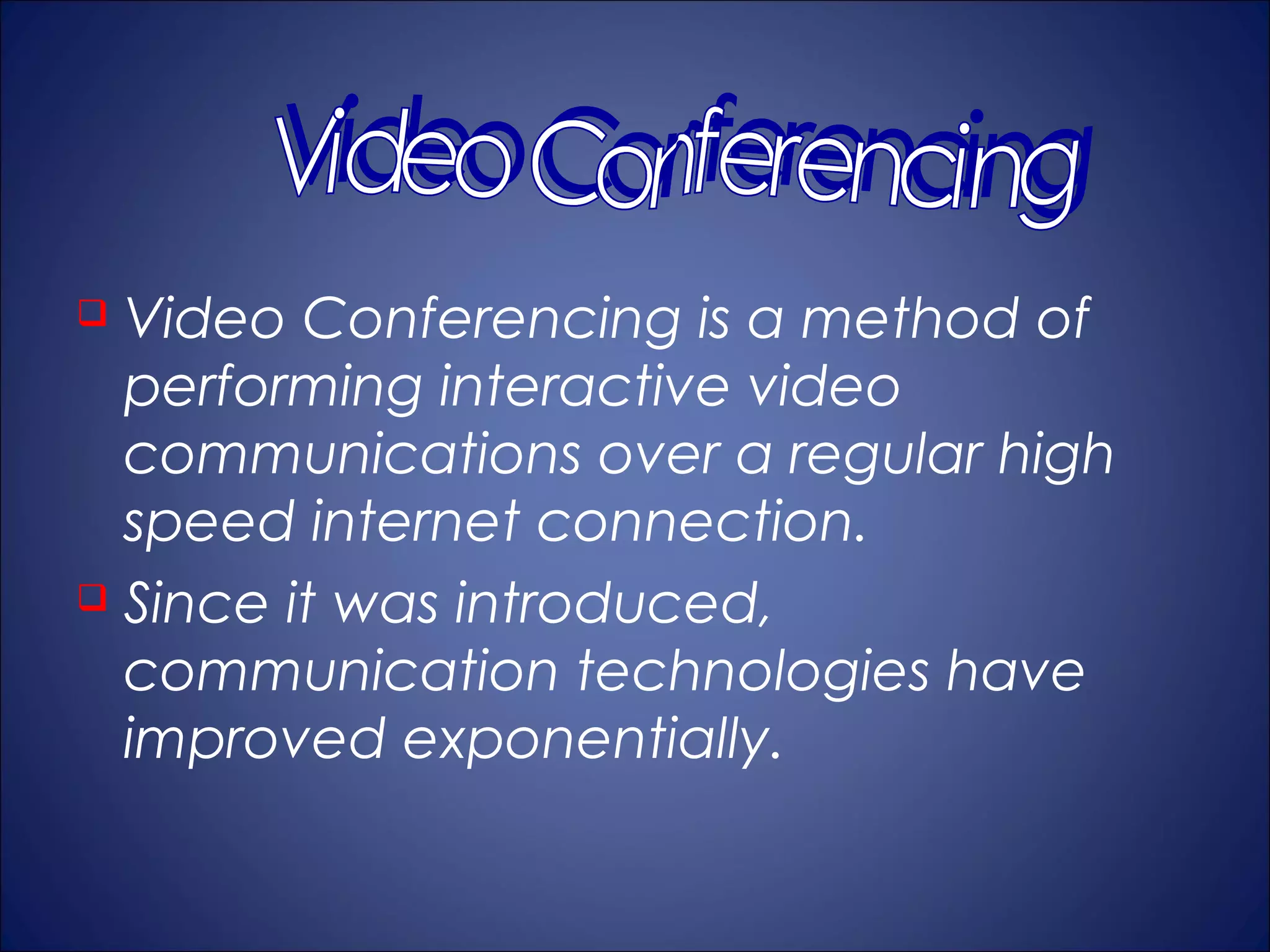  Video Conferencing is a method of
  performing interactive video
  communications over a regular high
  speed internet connection.
 Since it was introduced,

  communication technologies have
  improved exponentially.
 