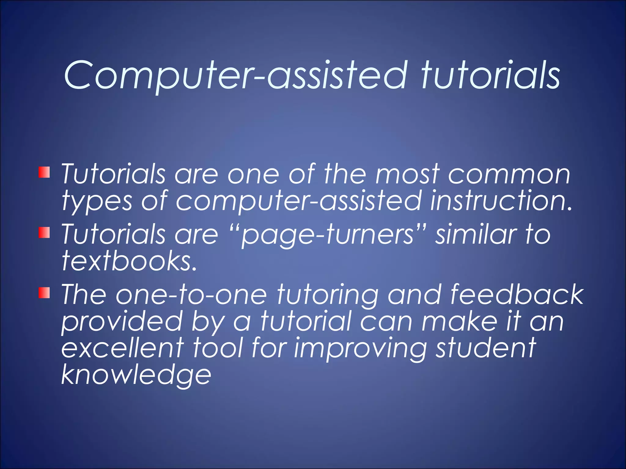Computer-assisted tutorials

Tutorials are one of the most common
types of computer-assisted instruction.
Tutorials are “page-turners” similar to
textbooks.
The one-to-one tutoring and feedback
provided by a tutorial can make it an
excellent tool for improving student
knowledge
 