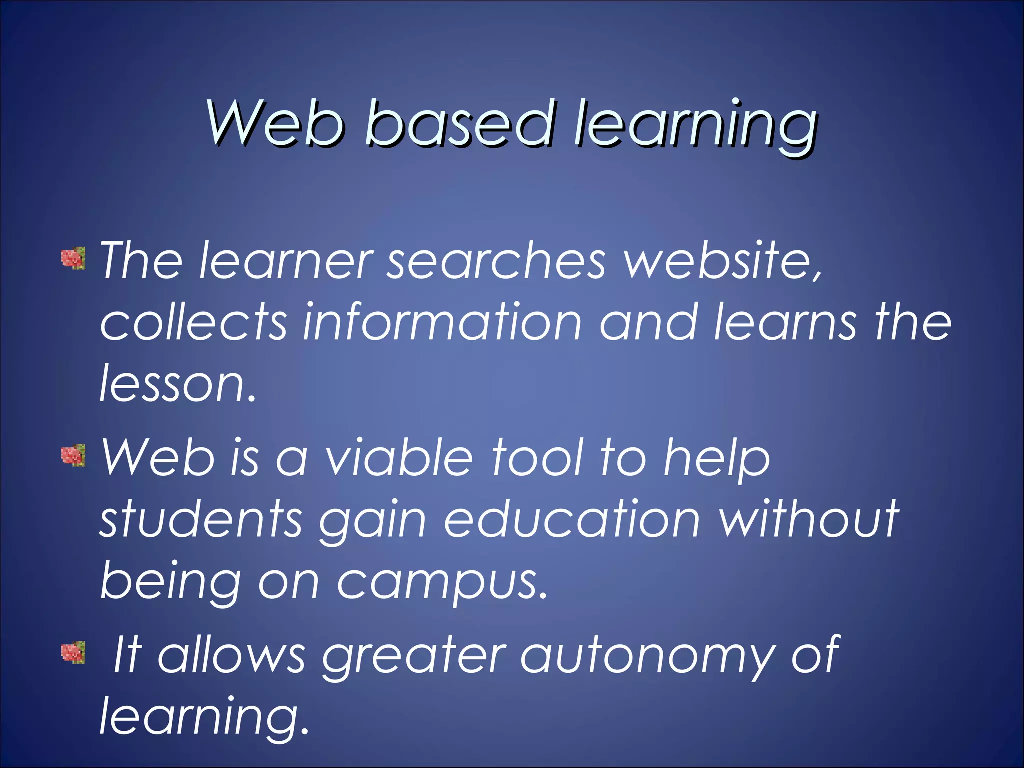 Web based learning

The learner searches website,
collects information and learns the
lesson.
Web is a viable tool to help
students gain education without
being on campus.
 It allows greater autonomy of
learning.
 