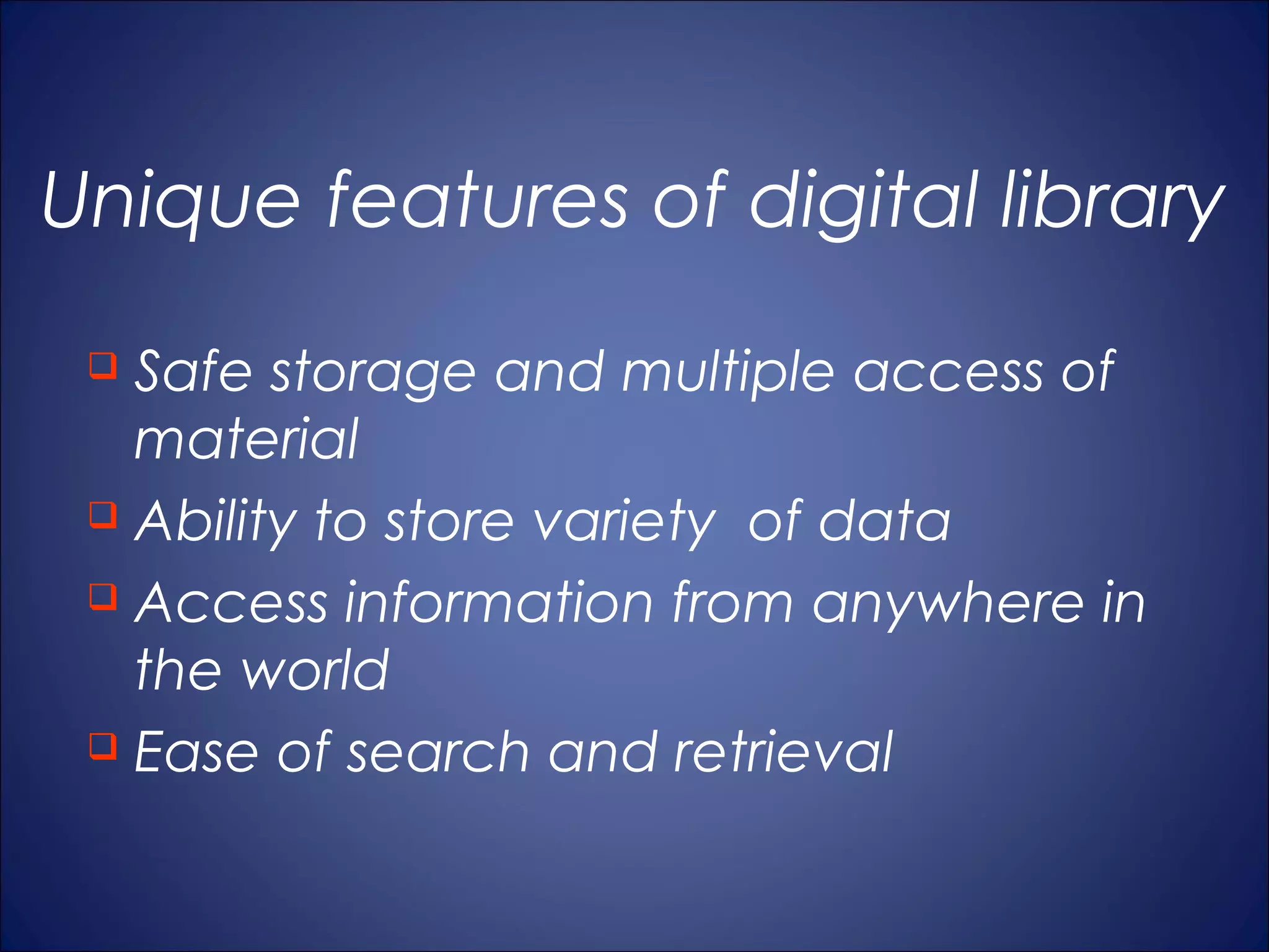 Unique features of digital library
  Safe storage and multiple access of
   material
  Ability to store variety of data

  Access information from anywhere in

   the world
  Ease of search and retrieval
 
