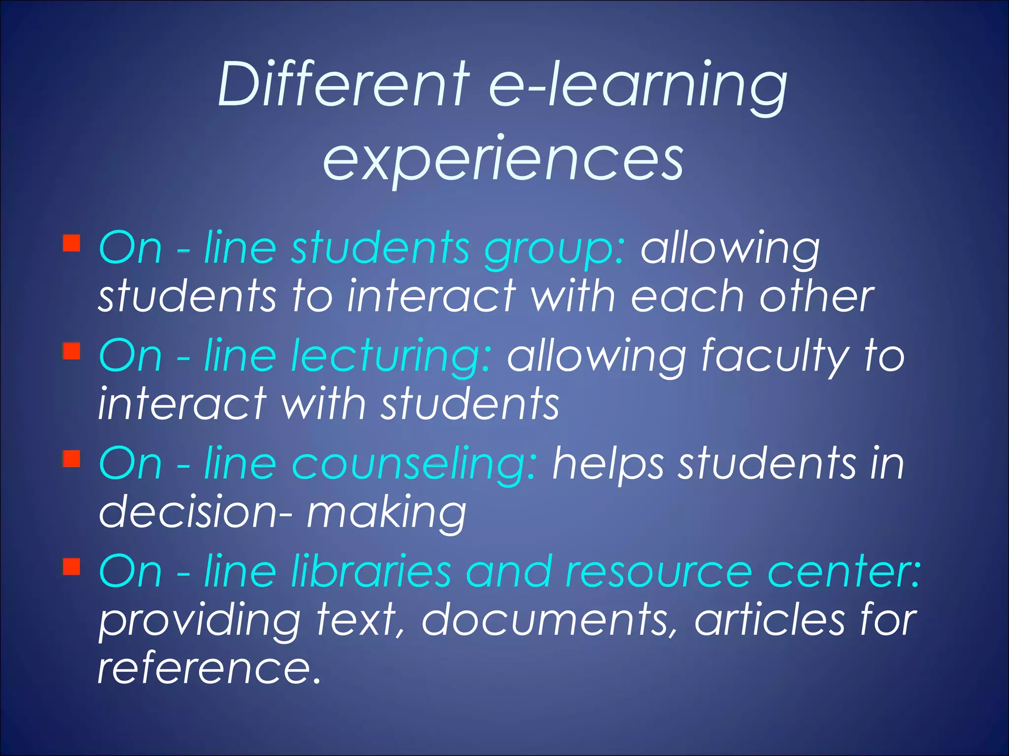 Different e-learning
             experiences
   On - line students group: allowing
    students to interact with each other
   On - line lecturing: allowing faculty to
    interact with students
   On - line counseling: helps students in
    decision- making
   On - line libraries and resource center:
    providing text, documents, articles for
    reference.
 