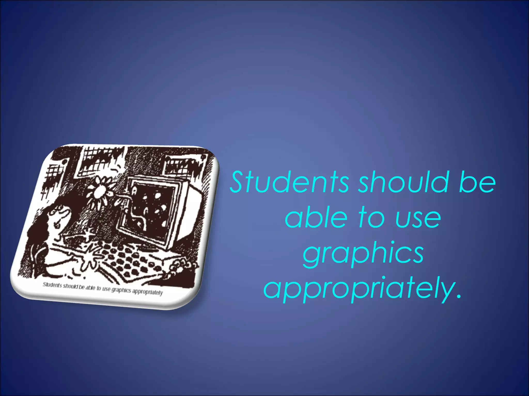 Students should be
    able to use
     graphics
  appropriately.
 