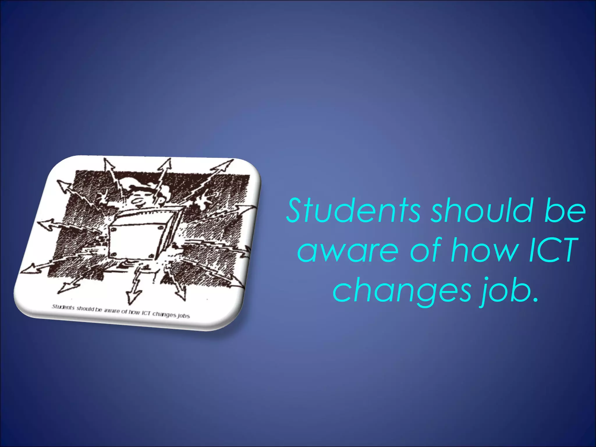 Students should be
 aware of how ICT
   changes job.
 