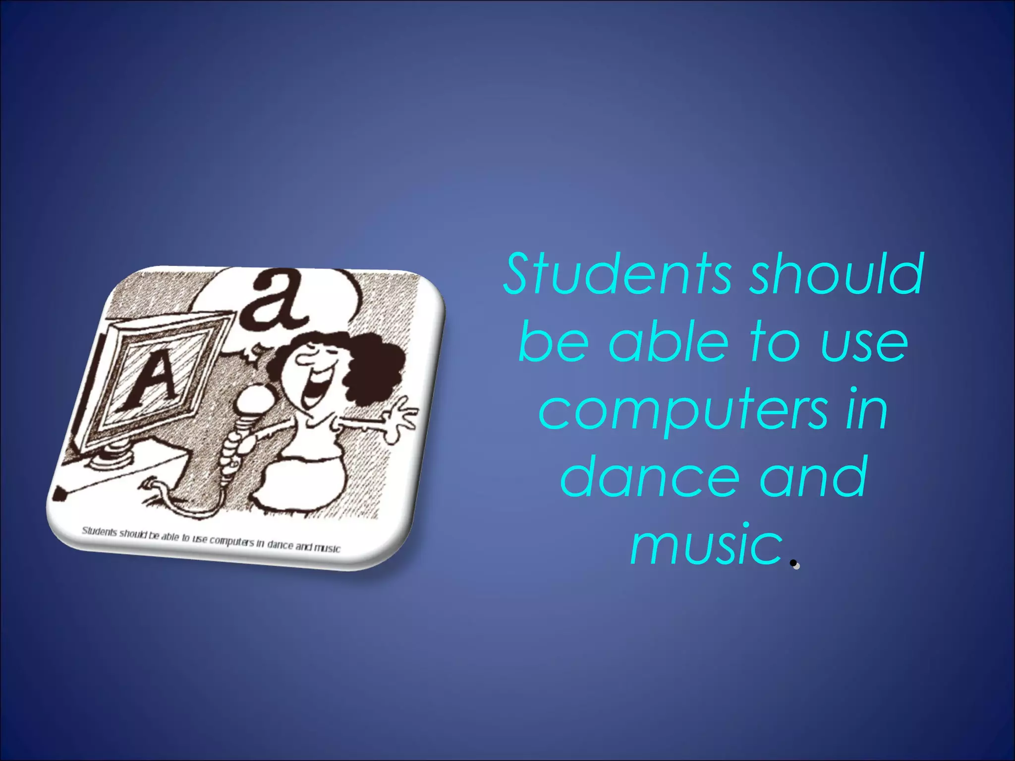 Students should
 be able to use
  computers in
   dance and
     music.
 
