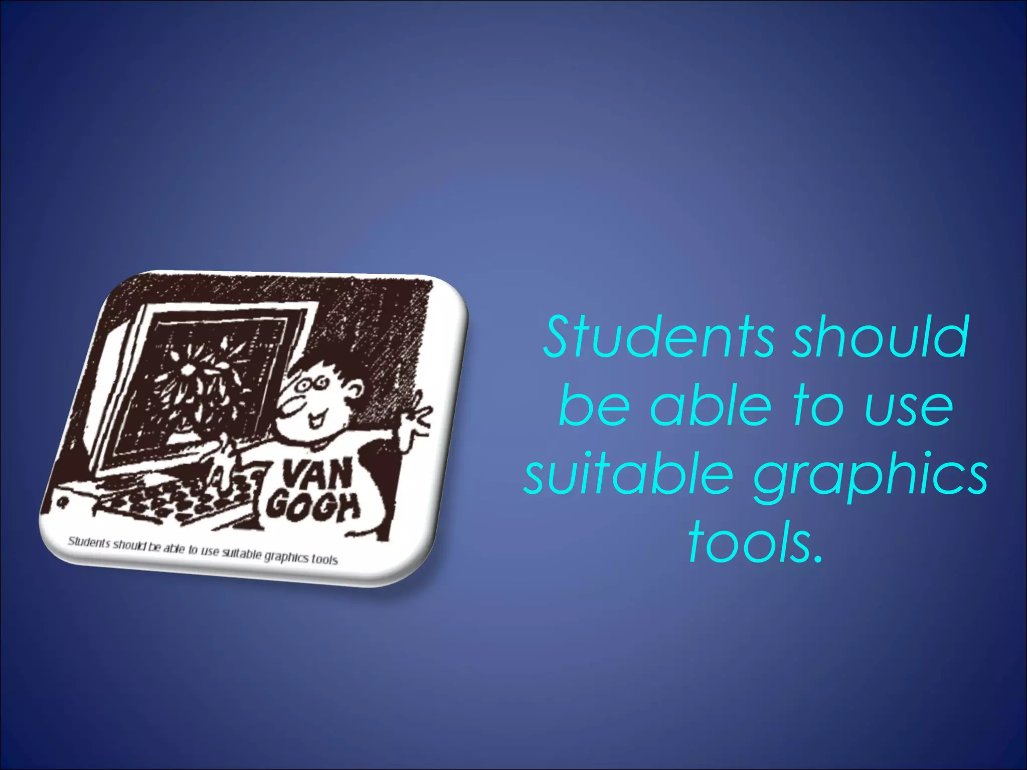Students should
  be able to use
suitable graphics
      tools.
 