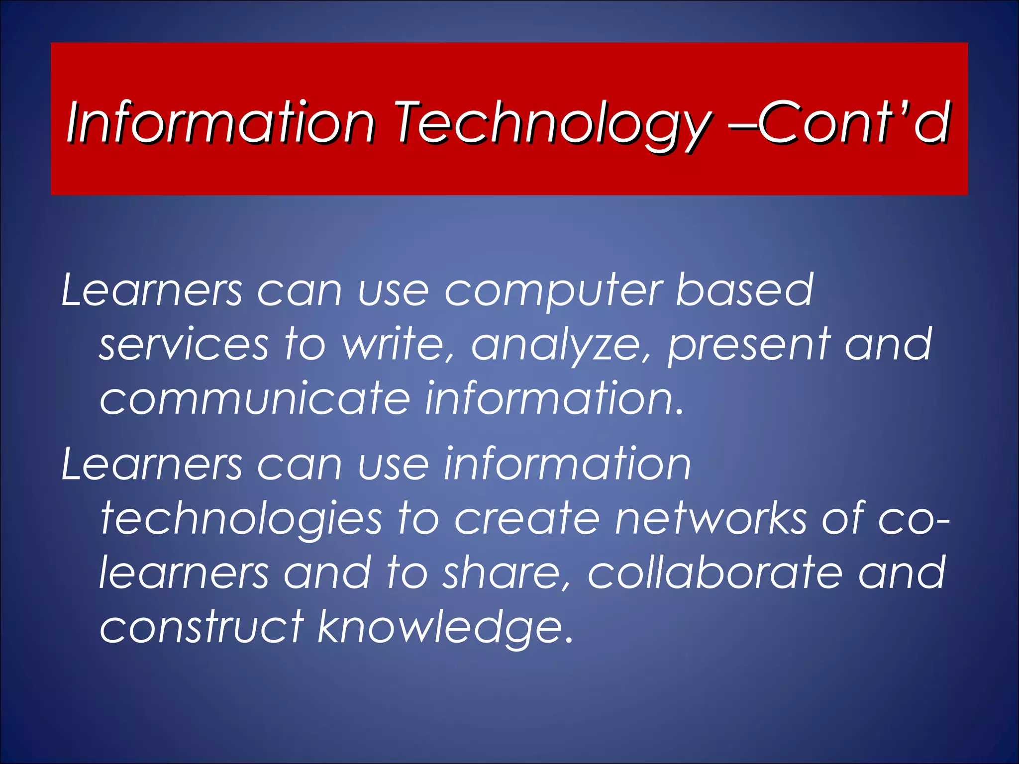 Information Technology –Cont’d

Learners can use computer based
  services to write, analyze, present and
  communicate information.
Learners can use information
  technologies to create networks of co-
  learners and to share, collaborate and
  construct knowledge.
 