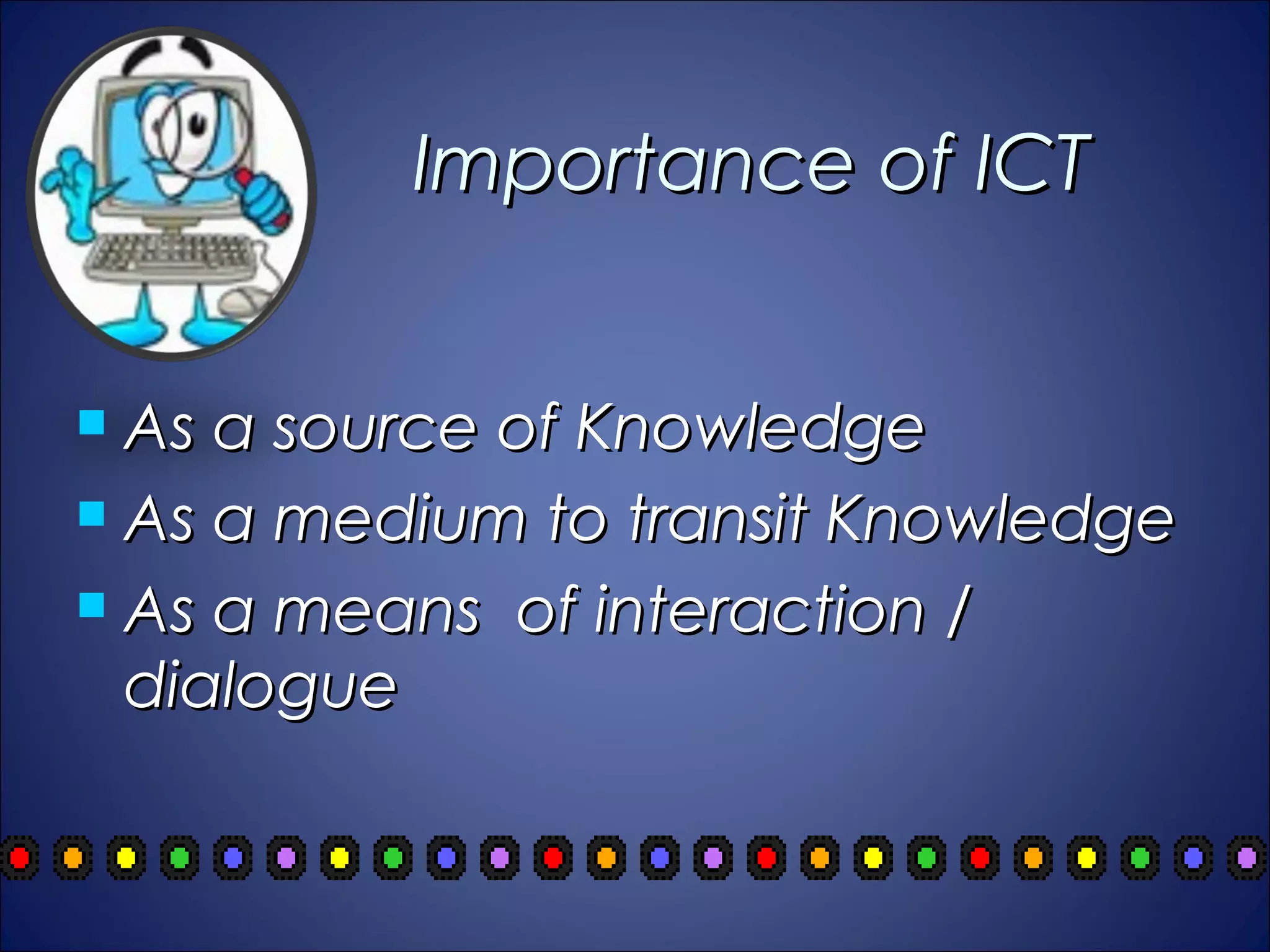 Importance of ICT


 As a source of Knowledge
 As a medium to transit Knowledge

 As a means of interaction /

  dialogue
 