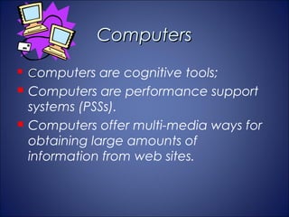Computers
   Computers are cognitive tools;
   Computers are performance support
    systems (PSSs).
   Computers offer multi-media ways for
    obtaining large amounts of
    information from web sites.
 