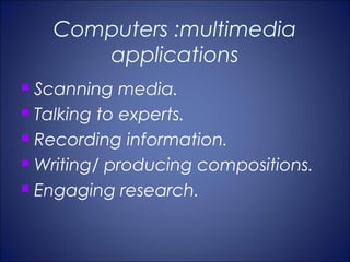 Computers :multimedia
       applications
 Scanning media.
 Talking to experts.

 Recording information.

 Writing/ producing compositions.

 Engaging research.
 
