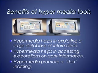 Benefits of hyper media tools



  Hypermedia helps in exploring a
  large database of information.
  Hypermedia helps in accessing
  elaborations on core information.
  Hypermedia promote a ‘rich’
  learning.
 
