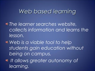 Web based learning

The learner searches website,
collects information and learns the
lesson.
Web is a viable tool to help
students gain education without
being on campus.
 It allows greater autonomy of
learning.
 