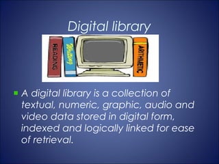 Digital library



A digital library is a collection of
textual, numeric, graphic, audio and
video data stored in digital form,
indexed and logically linked for ease
of retrieval.
 
