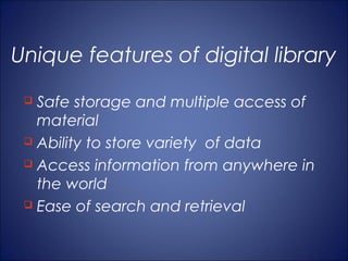 Unique features of digital library
  Safe storage and multiple access of
   material
  Ability to store variety of data

  Access information from anywhere in

   the world
  Ease of search and retrieval
 