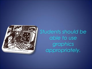 Students should be
    able to use
     graphics
  appropriately.
 