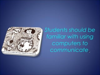 Students should be
 familiar with using
    computers to
   communicate.
 