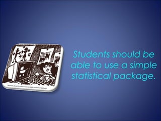 Students should be
able to use a simple
statistical package.
 