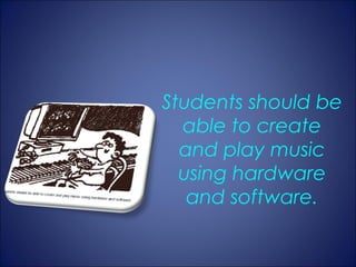 Students should be
  able to create
  and play music
  using hardware
   and software.
 