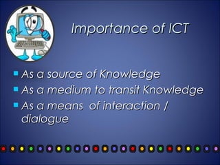 Importance of ICT


 As a source of Knowledge
 As a medium to transit Knowledge

 As a means of interaction /

  dialogue
 