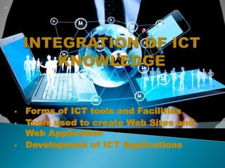  Forms of ICT tools and Facilities
 Tools used to create Web Sites and
Web Application
 Development of ICT Applications
 