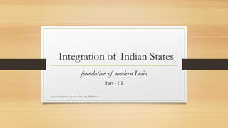 Integration of Indian States
Source: Integration of Indian States by V. P. Menon
foundation of modern India
Part - III
 