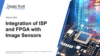 Integration of ISP
and FPGA with
Image Sensors
*This presentation is the intellectual property of Logic Fruit Technologies . Any plagiarism or misuse is
punishable according to Indian Laws.
March 2023
 