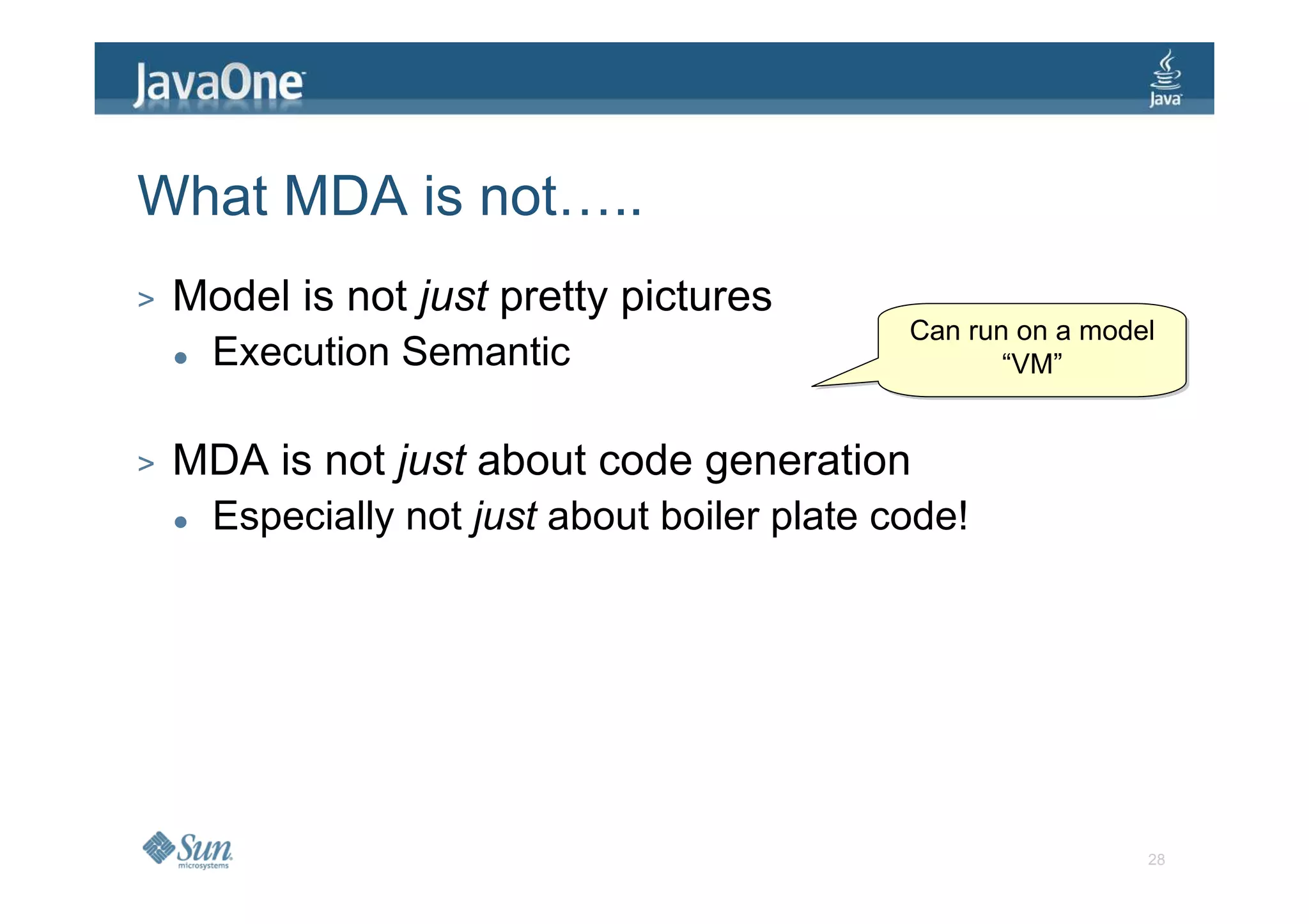 What MDA is not…..
>   Model is not just pretty pictures
                                              Can run on a model
                                              Can run on a model
      Execution Semantic                             “VM”
                                                     “VM”


>   MDA is not just about code generation
      Especially not just about boiler plate code!




                                                               28
 