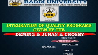INTEGRATION OF QUALITY PROGRAMS
GIVEN BY THE
DEMING & JURAN & CROSBY
PRESENTED BY :-
ABHISHEK SHARMA
TOTAL QUALITY
MANAGMENT
MBA 1ST
17PBA003
 