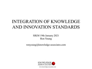 INTEGRATION OF KNOWLEDGE
AND INNOVATION STANDARDS
SIKM 19th January 2021
Ron Young
ronyoung@knowledge-associates.com
www.knowledge-associates.com
 