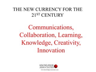 www.knowledge-associates.com
Communications,
Collaboration, Learning,
Knowledge, Creativity,
Innovation
THE NEW CURRENCY F...
