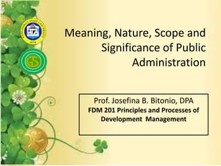 Meaning, Nature, Scope and
Significance of Public
Administration
Prof. Josefina B. Bitonio, DPA
FDM 201 Principles and Processes of
Development Management
 