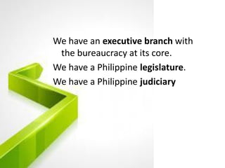 We have an executive branch with
the bureaucracy at its core.
We have a Philippine legislature.
We have a Philippine judiciary
 
