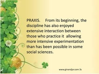 PRAXIS. From its beginning, the
discipline has also enjoyed
extensive interaction between
those who practice it allowing
more intensive experimentation
than has been possible in some
social sciences.
www.ginandjar.com 3s
 
