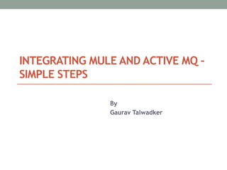 INTEGRATING MULE AND ACTIVE MQ –
SIMPLE STEPS
By
Gaurav Talwadker
 