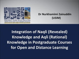 Integration of Naqli (Revealed)
Knowledge and Aqli (Rational)
Knowledge in Postgraduate Courses
for Open and Distance Learning
Dr Nurkhamimi Zainuddin
(USIM)
 