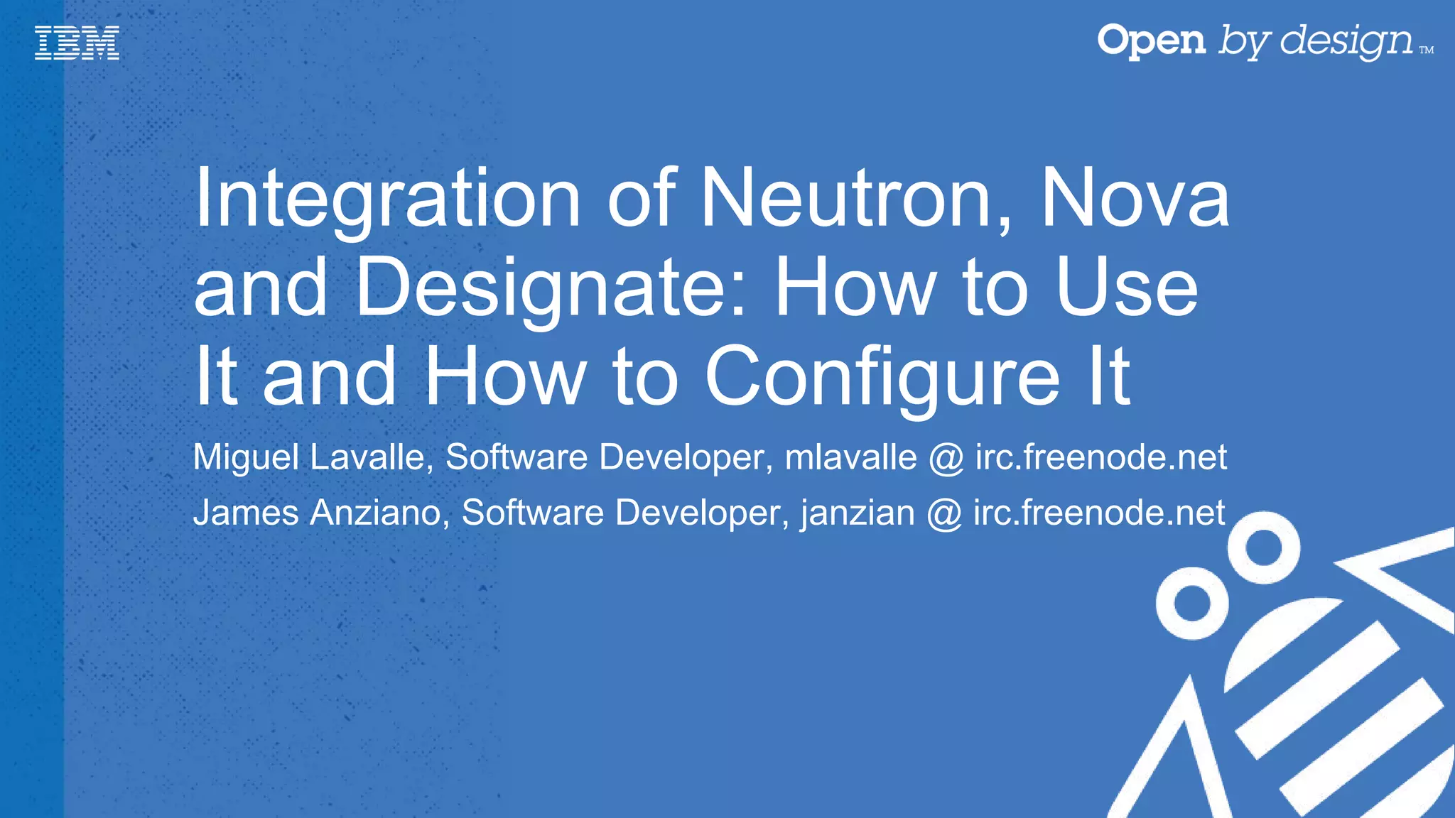 Integration of Neutron, Nova
and Designate: How to Use
It and How to Configure It
Miguel Lavalle, Software Developer, mlavalle @ irc.freenode.net
James Anziano, Software Developer, janzian @ irc.freenode.net
 
