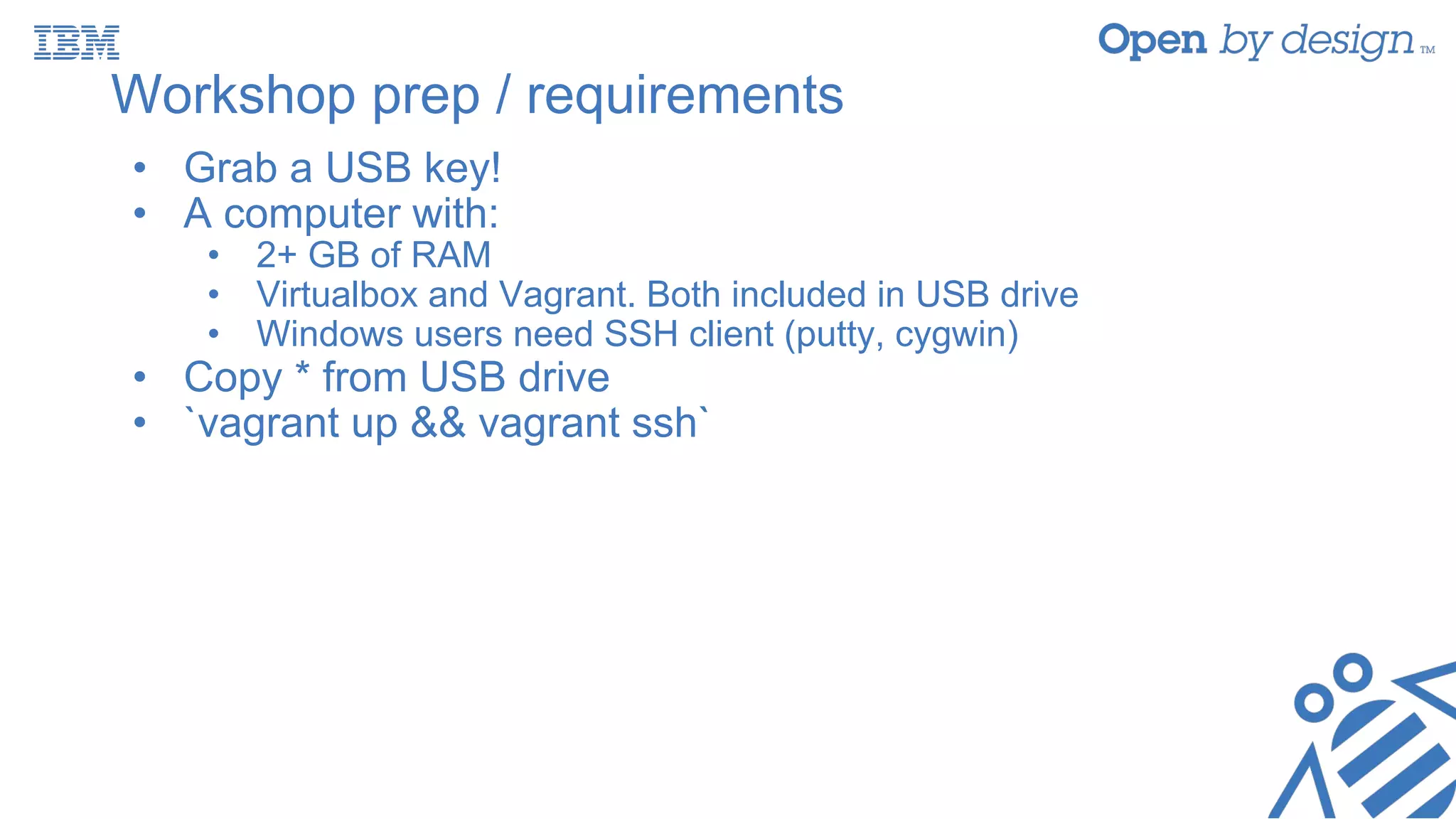 Workshop prep / requirements
• Grab a USB key!
• A computer with:
• 2+ GB of RAM
• Virtualbox and Vagrant. Both included in USB drive
• Windows users need SSH client (putty, cygwin)
• Copy * from USB drive
• `vagrant up && vagrant ssh`
 