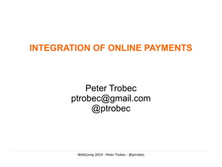 WebCamp 2014 - Peter Trobec - @ptrobec
INTEGRATION OF ONLINE PAYMENTS
Peter Trobec
ptrobec@gmail.com
@ptrobec
 