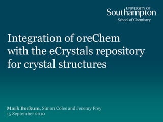 Integration of oreChemwith the eCrystals repository for crystal structures Mark Borkum, Simon Coles and Jeremy Frey15 September 2010 