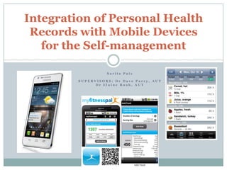 S a r i t a P a i s
S U P E R V I S O R S : D r D a v e P a r r y , A U T
D r E l a i n e R u s h , A U T
Integration of Personal Health
Records with Mobile Devices
for the Self-management
 