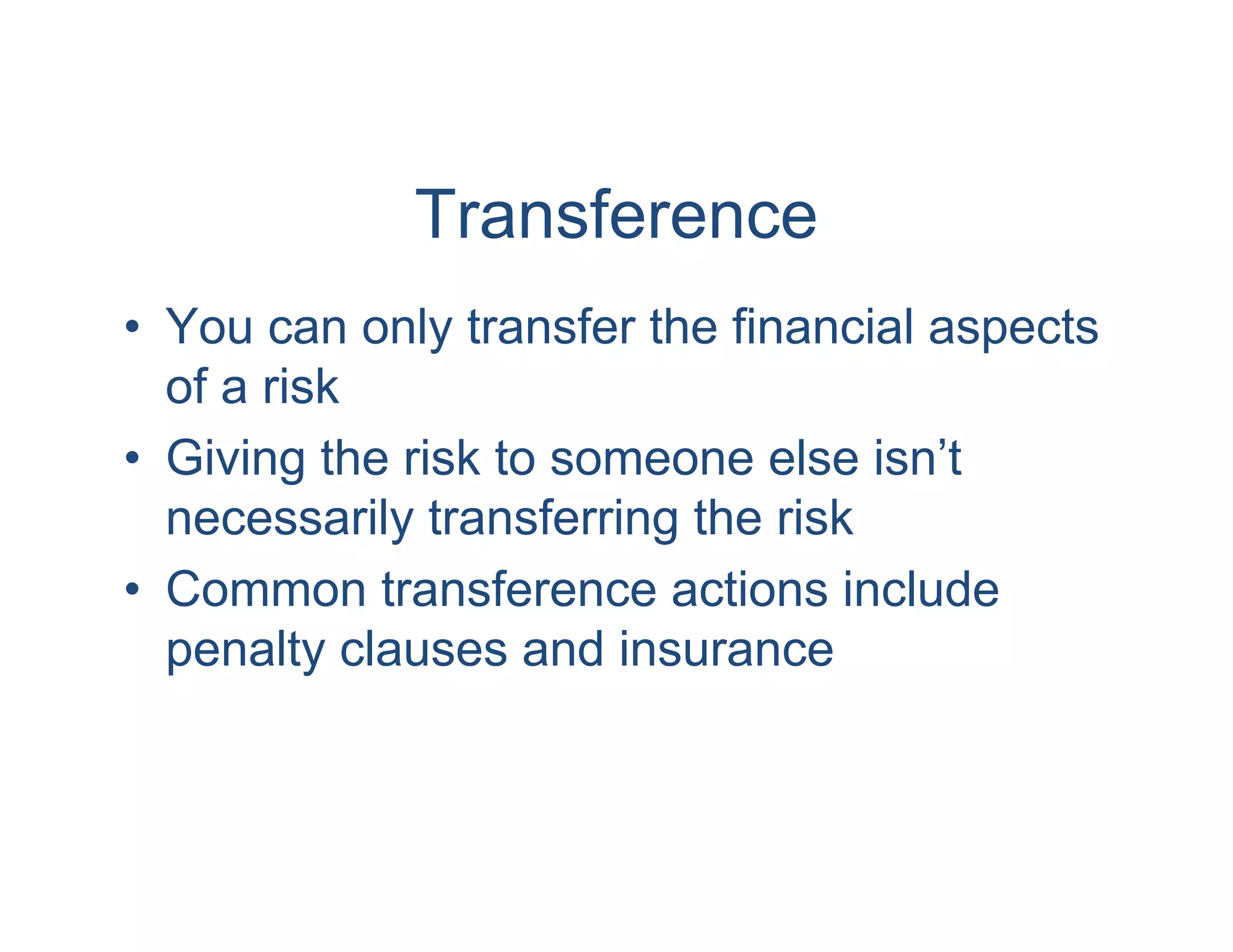Transference
• You can only transfer the financial aspects
  of a risk
• Giving the risk to someone else isn’t
  necessarily transferring the risk
• Common transference actions include
  penalty clauses and insurance
 