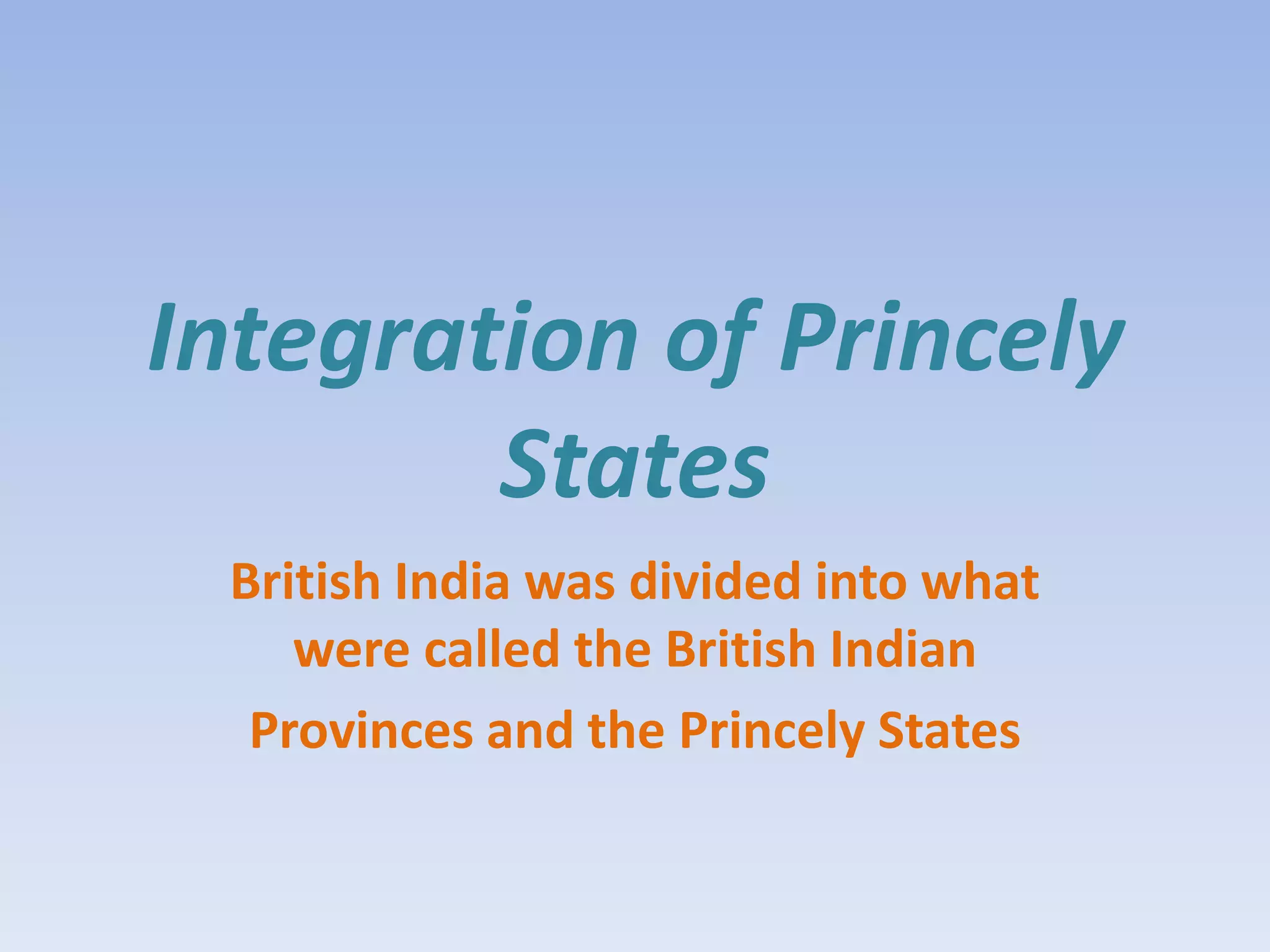 Integration of Princely
        States
 British India was divided into what
    were called the British Indian
  Provinces and the Princely States
 
