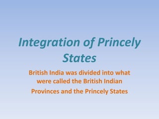 Integration of Princely
        States
 British India was divided into what
    were called the British Indian
  Provinces and the Princely States
 